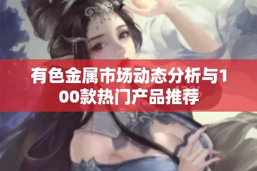 有色金属市场动态分析与100款热门产品推荐