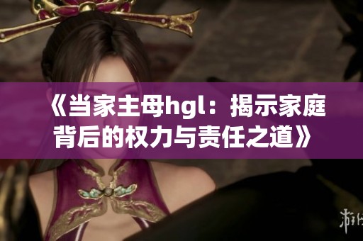 《当家主母hgl：揭示家庭背后的权力与责任之道》