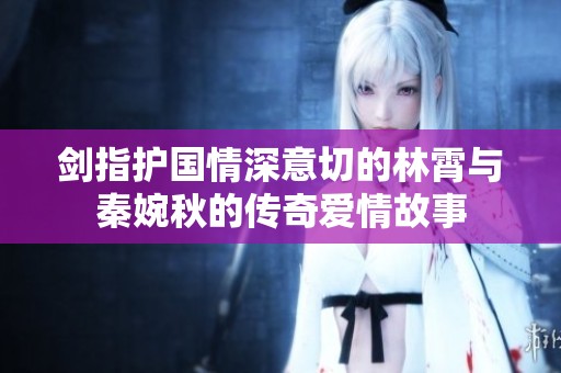 剑指护国情深意切的林霄与秦婉秋的传奇爱情故事