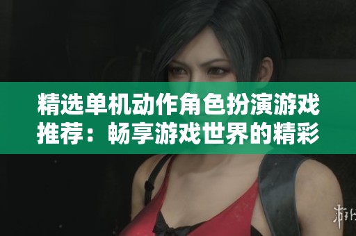 精选单机动作角色扮演游戏推荐：畅享游戏世界的精彩体验