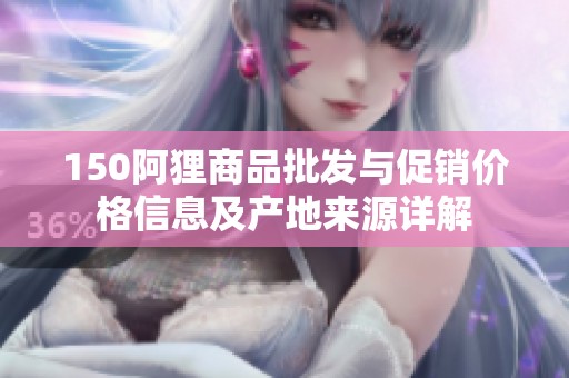 150阿狸商品批发与促销价格信息及产地来源详解