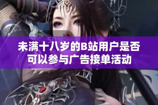 未满十八岁的B站用户是否可以参与广告接单活动