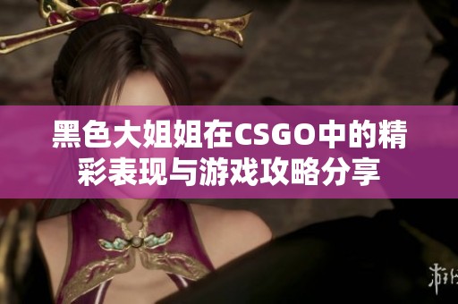 黑色大姐姐在CSGO中的精彩表现与游戏攻略分享