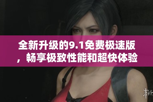 全新升级的9.1免费极速版，畅享极致性能和超快体验