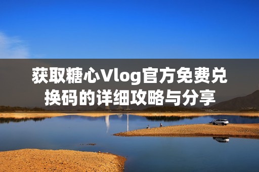 获取糖心Vlog官方免费兑换码的详细攻略与分享