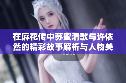 在麻花传中苏蜜清歌与许依然的精彩故事解析与人物关系探讨