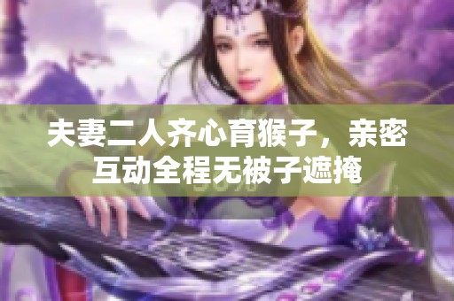 夫妻二人齐心育猴子，亲密互动全程无被子遮掩