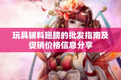 玩具辅料翅膀的批发指南及促销价格信息分享
