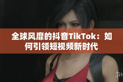 全球风靡的抖音TikTok：如何引领短视频新时代