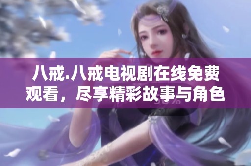 八戒.八戒电视剧在线免费观看，尽享精彩故事与角色魅力