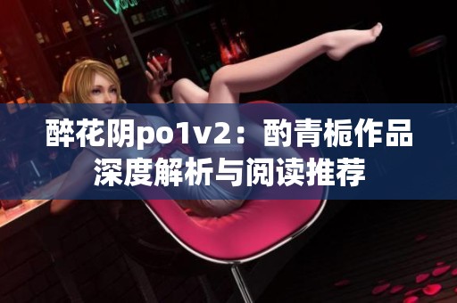 醉花阴po1v2：酌青栀作品深度解析与阅读推荐