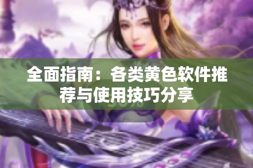全面指南：各类黄色软件推荐与使用技巧分享