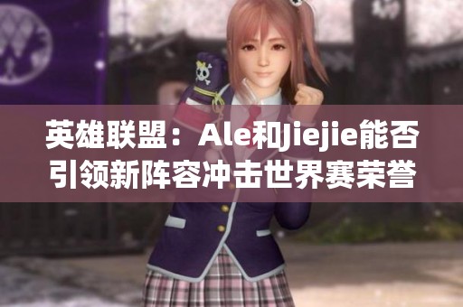 英雄联盟：Ale和Jiejie能否引领新阵容冲击世界赛荣誉