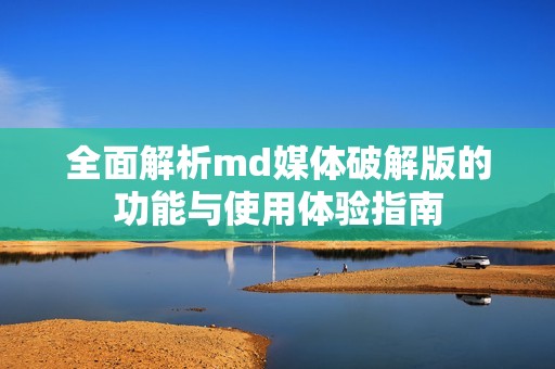 全面解析md媒体破解版的功能与使用体验指南