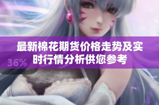 最新棉花期货价格走势及实时行情分析供您参考
