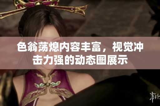 色翁荡熄内容丰富，视觉冲击力强的动态图展示