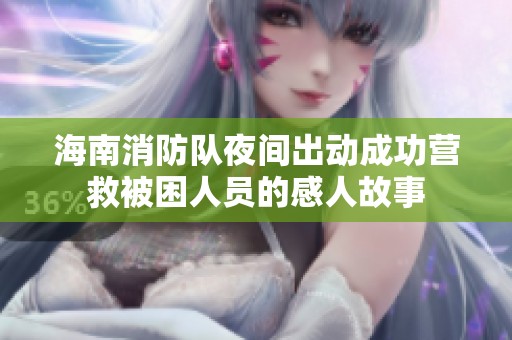 海南消防队夜间出动成功营救被困人员的感人故事