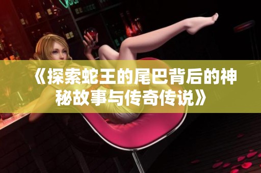 《探索蛇王的尾巴背后的神秘故事与传奇传说》