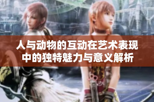 人与动物的互动在艺术表现中的独特魅力与意义解析