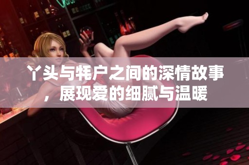 丫头与牦户之间的深情故事，展现爱的细腻与温暖