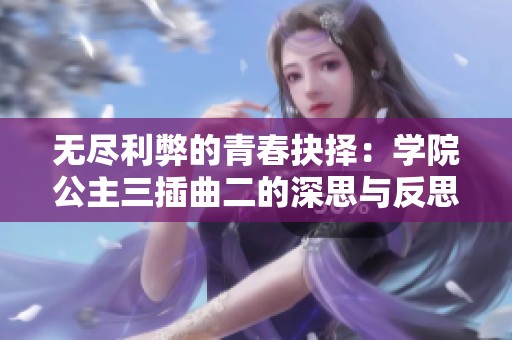 无尽利弊的青春抉择：学院公主三插曲二的深思与反思