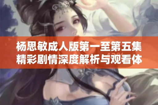 杨思敏成人版第一至第五集精彩剧情深度解析与观看体验分享