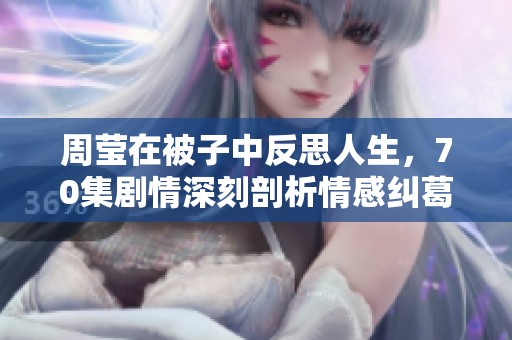 周莹在被子中反思人生，70集剧情深刻剖析情感纠葛