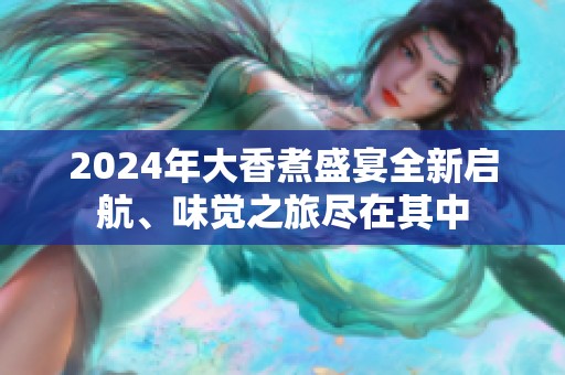 2024年大香煮盛宴全新启航、味觉之旅尽在其中