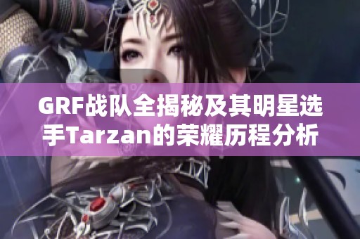 GRF战队全揭秘及其明星选手Tarzan的荣耀历程分析