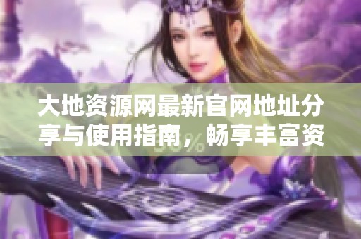 大地资源网最新官网地址分享与使用指南，畅享丰富资源体验