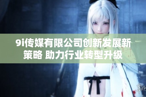 9i传媒有限公司创新发展新策略 助力行业转型升级