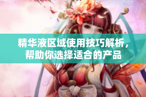 精华液区域使用技巧解析，帮助你选择适合的产品