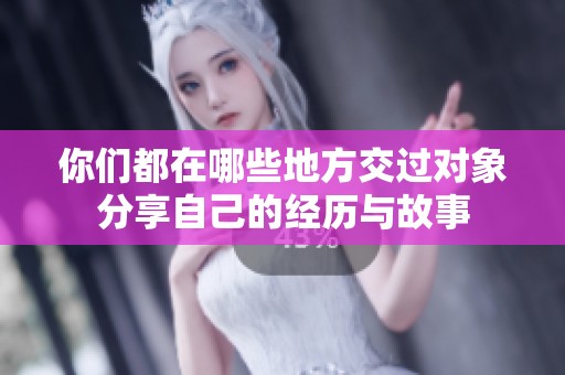 你们都在哪些地方交过对象分享自己的经历与故事
