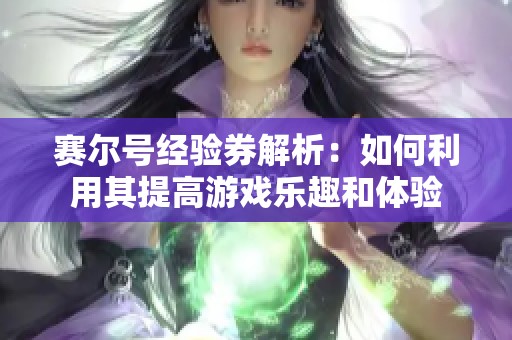 赛尔号经验券解析：如何利用其提高游戏乐趣和体验