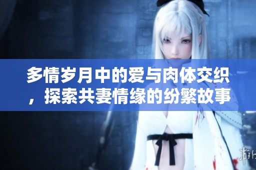 多情岁月中的爱与肉体交织，探索共妻情缘的纷繁故事
