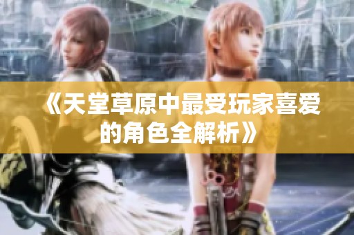 《天堂草原中最受玩家喜爱的角色全解析》