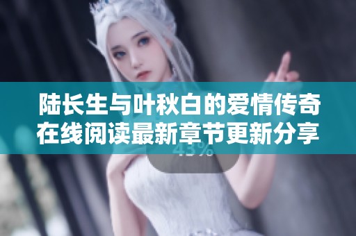 陆长生与叶秋白的爱情传奇在线阅读最新章节更新分享