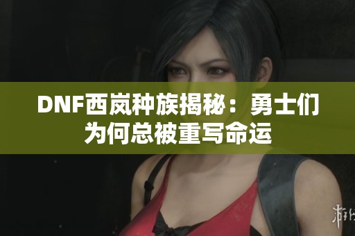 DNF西岚种族揭秘：勇士们为何总被重写命运