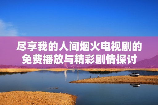 尽享我的人间烟火电视剧的免费播放与精彩剧情探讨