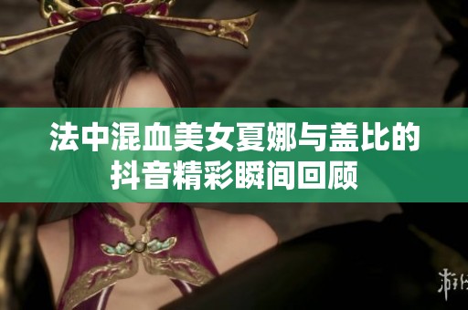 法中混血美女夏娜与盖比的抖音精彩瞬间回顾