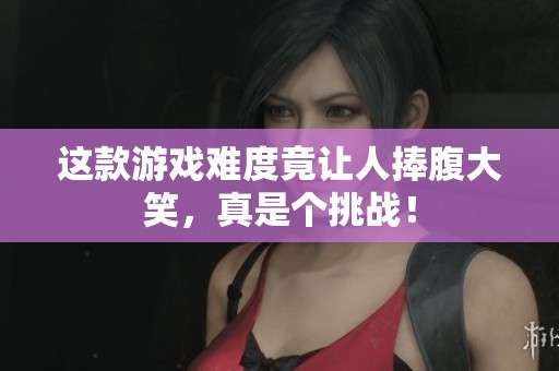 这款游戏难度竟让人捧腹大笑，真是个挑战！
