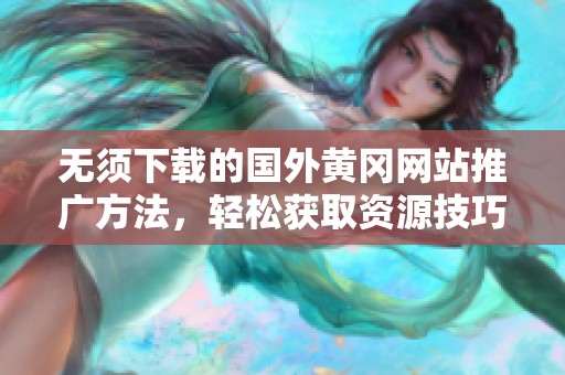 无须下载的国外黄冈网站推广方法，轻松获取资源技巧