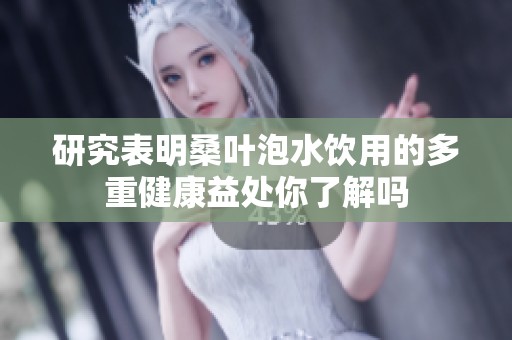研究表明桑叶泡水饮用的多重健康益处你了解吗