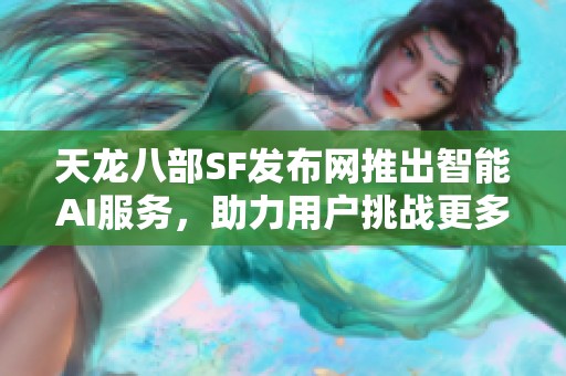 天龙八部SF发布网推出智能AI服务，助力用户挑战更多高难度任务