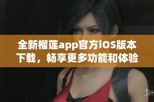 全新榴莲app官方iOS版本下载，畅享更多功能和体验