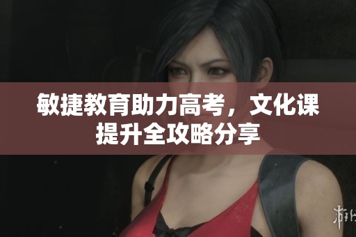 敏捷教育助力高考，文化课提升全攻略分享