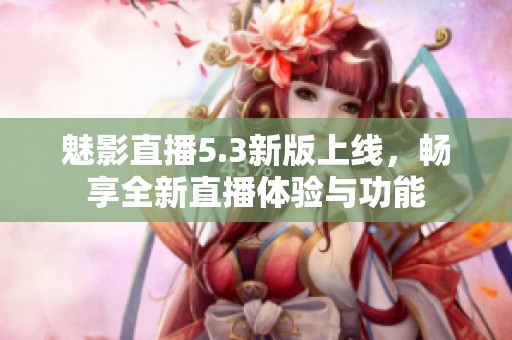 魅影直播5.3新版上线，畅享全新直播体验与功能