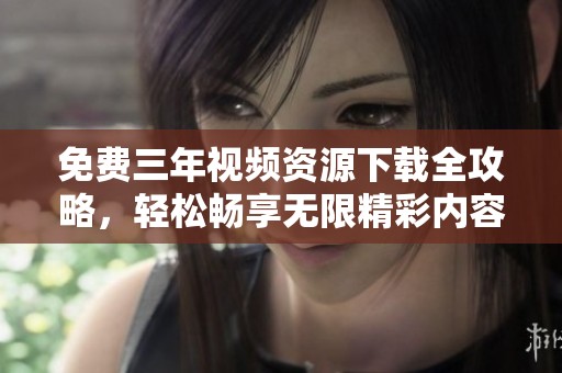 免费三年视频资源下载全攻略，轻松畅享无限精彩内容