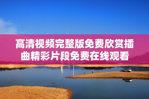 高清视频完整版免费欣赏插曲精彩片段免费在线观看