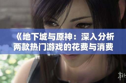 《地下城与原神：深入分析两款热门游戏的花费与消费差异》